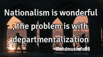 Nationalism is wonderful ; the problem is with departmentalization