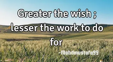 Greater the wish ; lesser the work to do for
