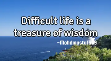 Difficult life is a treasure of wisdom
