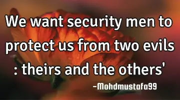 We want security men to protect us from two evils : theirs and the others'