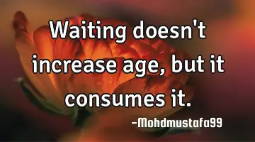 Waiting doesn't increase age, but it consumes it.
