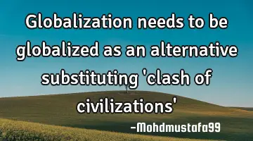 Globalization needs to be globalized as an alternative substituting 'clash of civilizations'