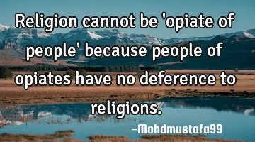 Religion cannot be 'opiate of people' because people of opiates have no deference to religions.