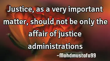 Justice, as a very important matter , should not be only the affair of justice administrations