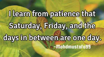 I learn from patience that Saturday , Friday, and the days in between are one day.