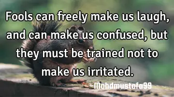 Fools can freely make us laugh, and can make us confused, but they must be trained not to make us