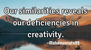 Our similarities reveals our deficiencies in creativity.