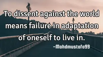 To dissent against the world means failure in adaptation of oneself to live in.