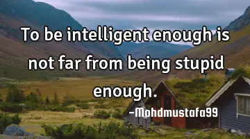 To be intelligent enough is not far from being stupid enough.