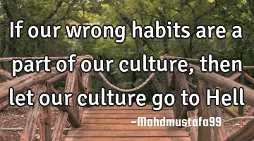 If our wrong habits are a part of our culture, then let our culture go to H