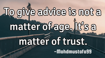 To give advice is not a matter of age. It's a matter of trust.