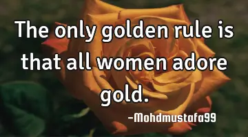 The only golden rule is that all women adore gold.
