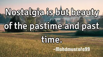Nostalgia is but beauty of the pastime and past time.