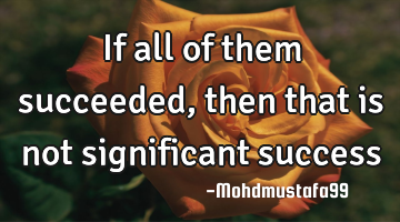If all of them succeeded, then that is not significant success