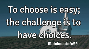 To choose is easy; the challenge is to have choices.