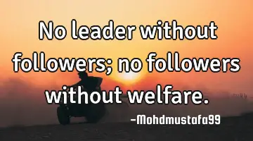 No leader without followers; no followers without welfare.