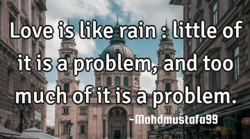 Love is like rain : little of it is a problem, and too much of it is a problem.