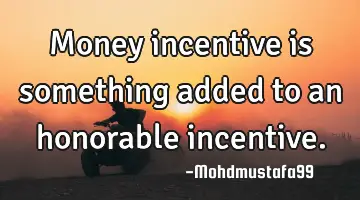 Money incentive is something added to an honorable incentive.