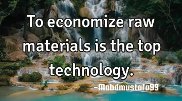 To economize raw materials is the top technology.