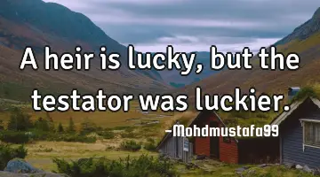 A heir is lucky, but the testator was luckier.