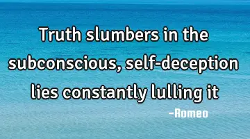 Truth slumbers in the subconscious, self-deception lies constantly lulling