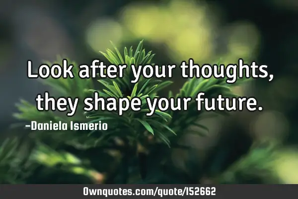 Look after your thoughts, they shape your