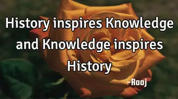 History inspires Knowledge and Knowledge inspires H