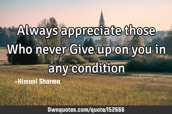 Always appreciate those Who never Give up on you in any