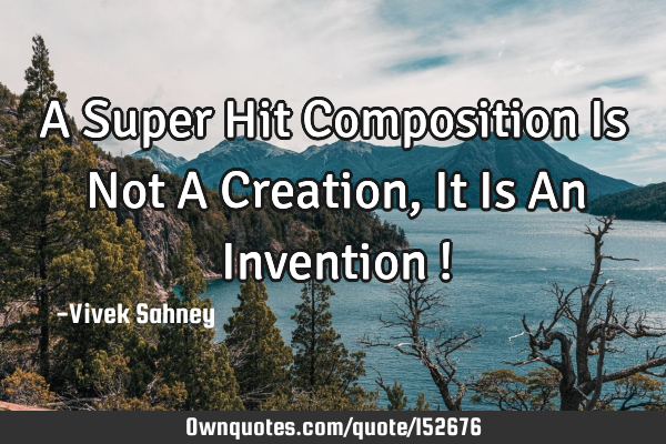 A Super Hit Composition Is Not A Creation , It Is An Invention !
