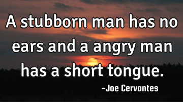 A stubborn man has no ears and a angry man has a short