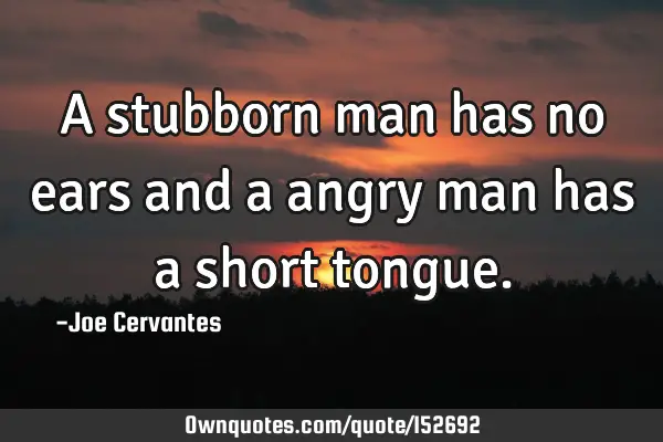A stubborn man has no ears and a angry man has a short