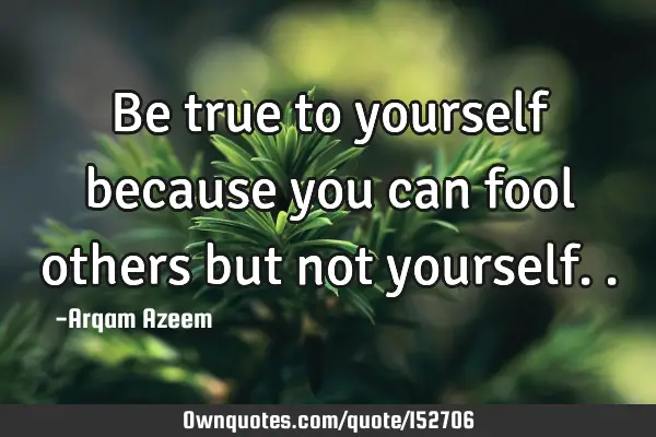 Be true to yourself because you can fool others but not