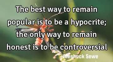 The best way to remain popular is to be a hypocrite; the only way to remain honest is to be