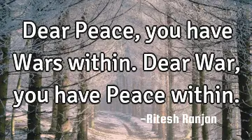 Dear Peace, you have Wars within. Dear War, you have Peace