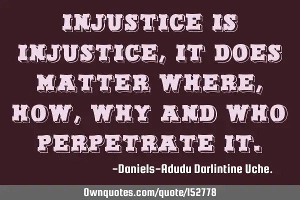 Injustice is injustice, it does matter where, how, why and who perpetrate