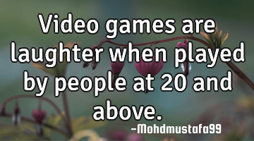 Video games are laughter when played by people at 20 and above.