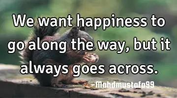 We want happiness to go along the way , but it always goes across.