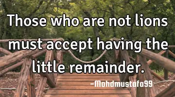 Those who are not lions must accept having the little remainder.