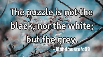 The puzzle is not the black , nor the white; but the