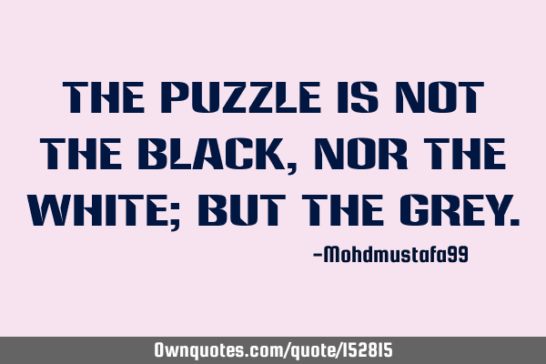 The puzzle is not the black , nor the white; but the