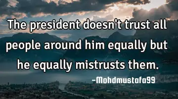 The president doesn't trust all people around him equally but he equally mistrusts them.