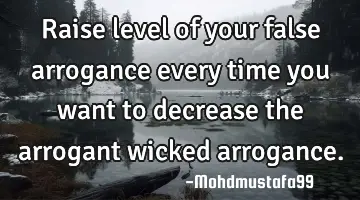 Raise level of your false arrogance every time you want to decrease the arrogant wicked arrogance.