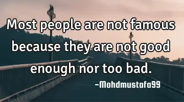 Most people are not famous because they are not good enough nor too bad.