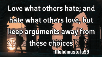 Love what others hate; and hate what others love , but keep arguments away from these choices