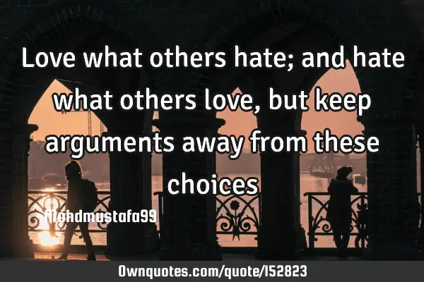 Love what others hate; and hate what others love , but keep arguments away from these