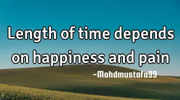 Length of time depends on happiness and pain