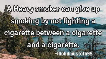 A Heavy smoker can give up smoking by not lighting a cigarette between a cigarette and a cigarette.