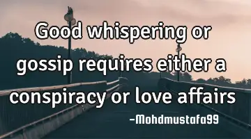 Good whispering or gossip requires either a conspiracy or love affairs