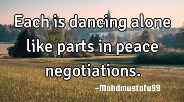 Each is dancing alone like parts in peace negotiations.