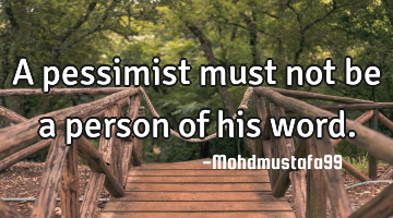 A pessimist must not be a person of his